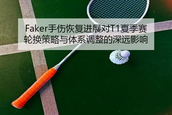 Faker手伤恢复进展对T1夏季赛轮换策略与体系调整的深远影响