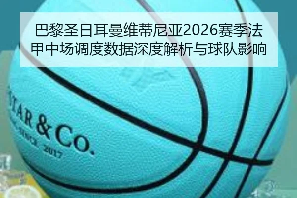 巴黎圣日耳曼维蒂尼亚2026赛季法甲中场调度数据深度解析与球队影响